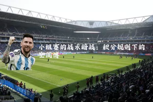 小组赛的战术暗战:积分规则下的空间博弈