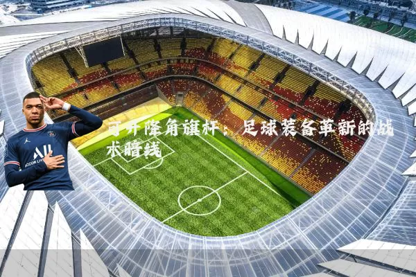 可升降角旗杆：足球装备革新的战术暗线