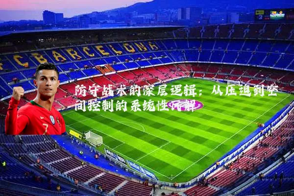 防守战术的深层逻辑：从压迫到空间控制的系统性瓦解