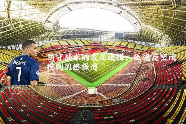防守战术的底层逻辑：压迫与空间控制的终极博弈