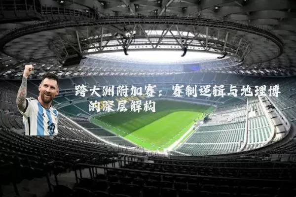 跨大洲附加赛：赛制逻辑与地理博弈的深层解构